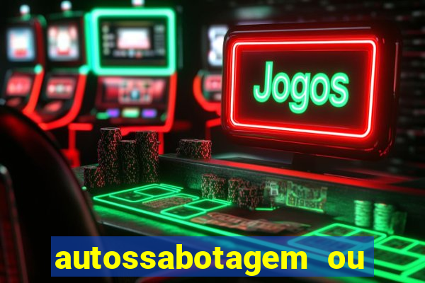 autossabotagem ou auto sabotagem